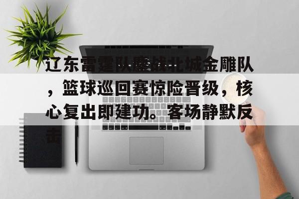 爱游戏-包含辽东雷霆队鏖战北城金雕队，篮球巡回赛惊险晋级，核心复出即建功。客场静默反击的词条
