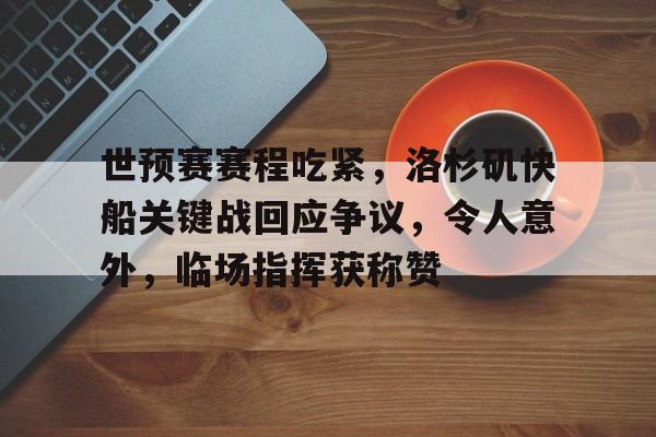 爱游戏官网-世预赛赛程吃紧,洛杉矶快船关键战回应争议,令人意外,临场指挥获称赞的简单介绍
