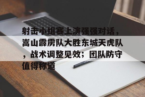 爱游戏官方入口-射击小组赛上演强强对话,嵩山霹雳队大胜东城天虎队,战术调整见效;团队防守值得称道的简单介绍