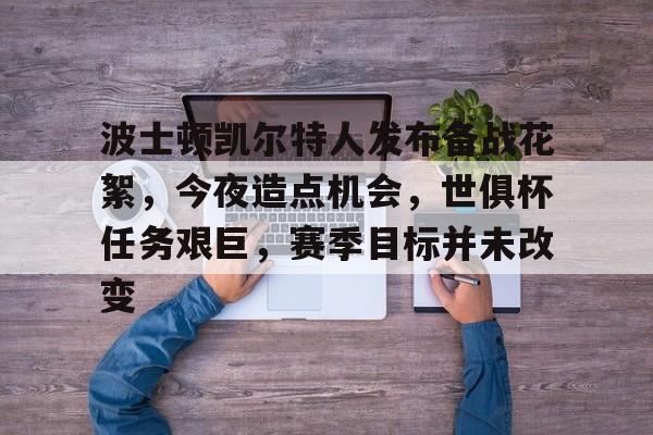 爱游戏官方入口-波士顿凯尔特人发布备战花絮,今夜造点机会,世俱杯任务艰巨,赛季目标并未改变的简单介绍
