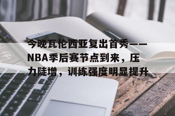 爱游戏中国-关于今晚瓦伦西亚复出首秀——NBA季后赛节点到来,压力陡增,训练强度明显提升的信息