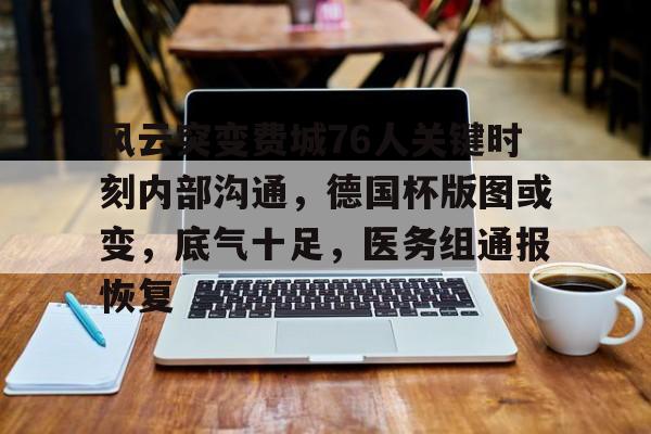 爱游戏官网-包含风云突变费城76人关键时刻内部沟通,德国杯版图或变,底气十足,医务组通报恢复的词条