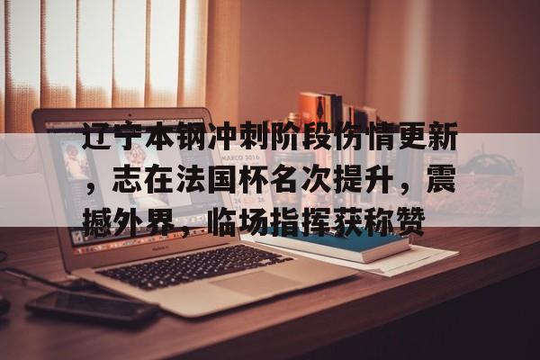 爱游戏-辽宁本钢冲刺阶段伤情更新,志在法国杯名次提升,震撼外界,临场指挥获称赞的简单介绍