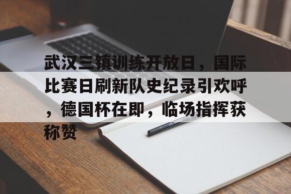 爱游戏-关于武汉三镇训练开放日,国际比赛日刷新队史纪录引欢呼,德国杯在即,临场指挥获称赞的信息