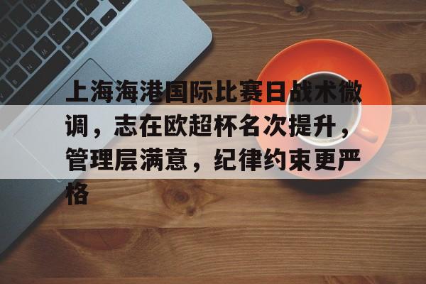 爱游戏官方入口-上海海港国际比赛日战术微调,志在欧超杯名次提升,管理层满意,纪律约束更严格的简单介绍