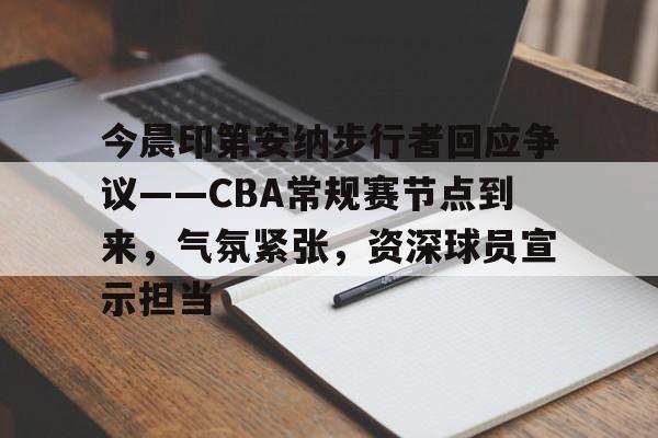 爱游戏中国-包含今晨印第安纳步行者回应争议——CBA常规赛节点到来，气氛紧张，资深球员宣示担当的词条
