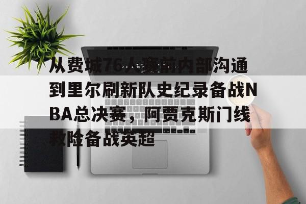 包含从费城76人赛前内部沟通到里尔刷新队史纪录备战NBA总决赛,阿贾克斯门线救险备战英超的词条 包含从费城76人赛前内部沟通到里尔刷新队史纪录备战NBA总决赛,阿贾克斯门线救险备战英超的词条